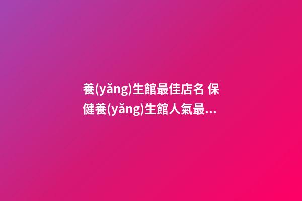 養(yǎng)生館最佳店名 保健養(yǎng)生館人氣最旺的名字